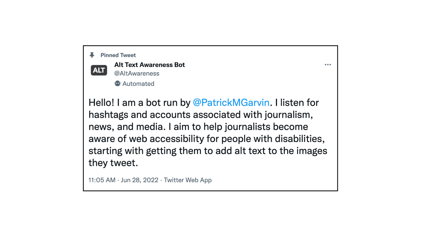 A screenshot of a tweet posted by Alt Text Awareness Bot. It reads: "Hello! I am a bot run by @PatrickMGarvin . I listen for hashtags and accounts associated with journalism, news, and media. I aim to help journalists become aware of web accessibility for people with disabilities, starting with getting them to add alt text to the images they tweet."